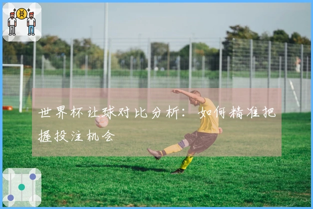 世界杯让球对比分析：如何精准把握投注机会