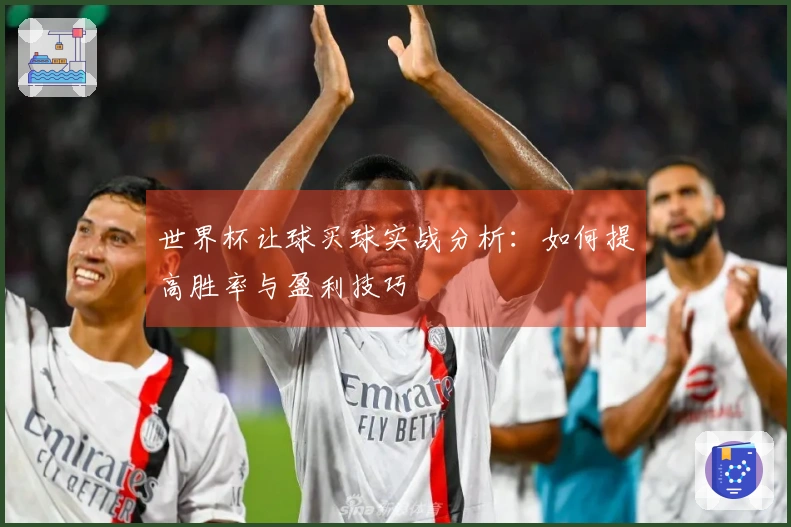 世界杯让球买球实战分析：如何提高胜率与盈利技巧