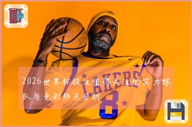 2026世界杯投注值得关注的实力球队与竞彩热点分析