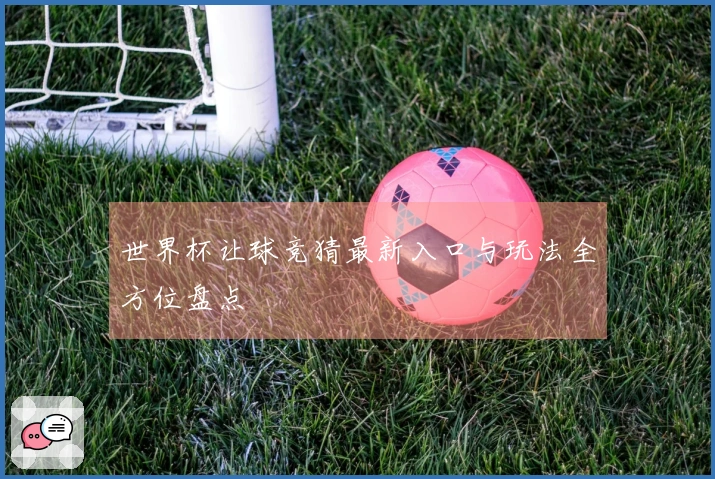 世界杯让球竞猜最新入口与玩法全方位盘点
