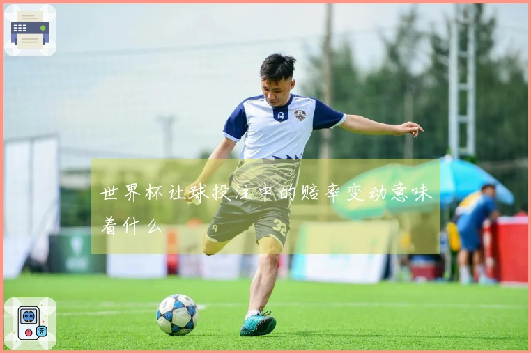 世界杯让球投注中的赔率变动意味着什么