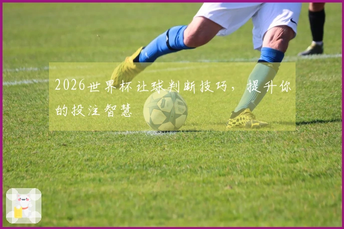 2026世界杯让球判断技巧，提升你的投注智慧