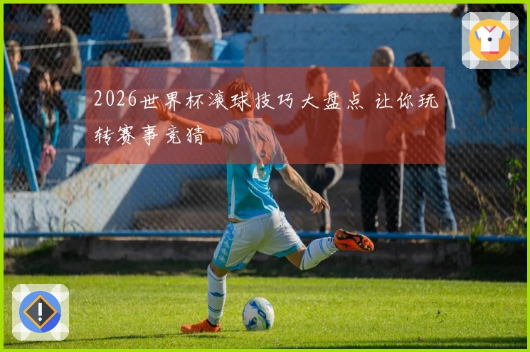 2026世界杯滚球技巧大盘点 让你玩转赛事竞猜