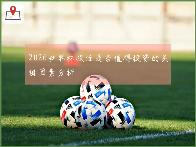 2026世界杯投注是否值得投资的关键因素分析