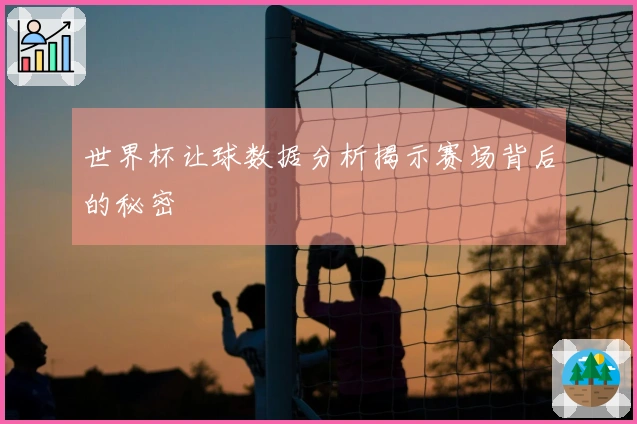 世界杯让球数据分析揭示赛场背后的秘密
