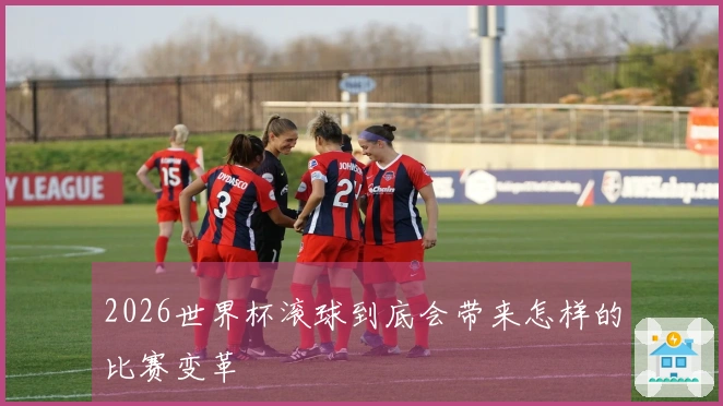 2026世界杯滚球到底会带来怎样的比赛变革