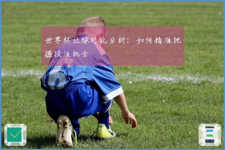 世界杯让球对比分析：如何精准把握投注机会