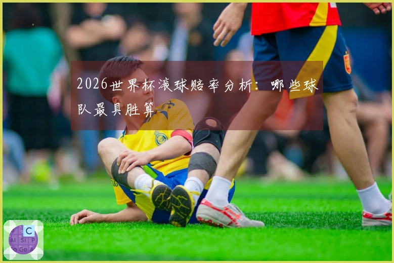 2026世界杯滚球赔率分析：哪些球队最具胜算
