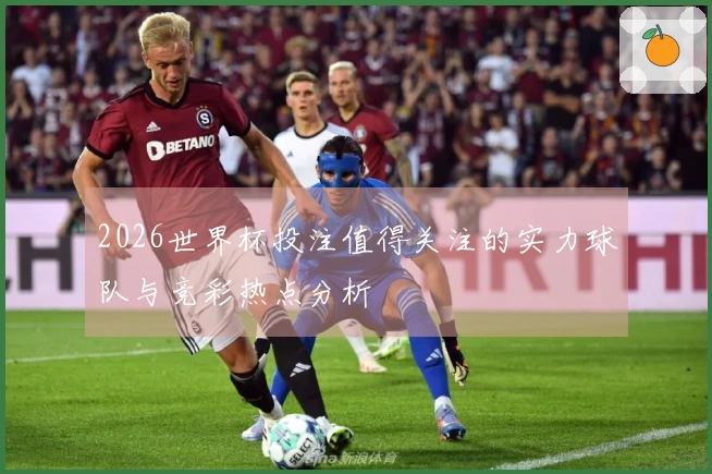 2026世界杯投注值得关注的实力球队与竞彩热点分析