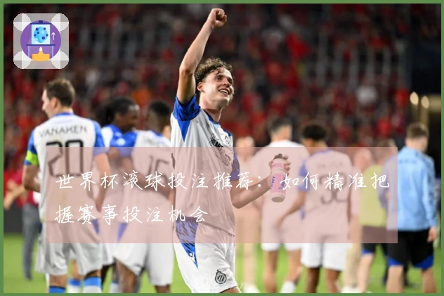 世界杯滚球投注推荐：如何精准把握赛事投注机会