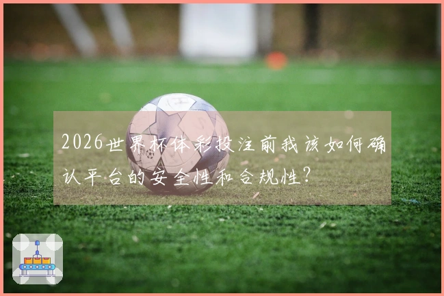 2026世界杯体彩投注前我该如何确认平台的安全性和合规性?
