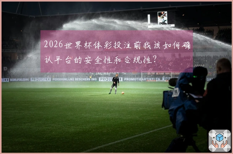 2026世界杯体彩投注前我该如何确认平台的安全性和合规性？