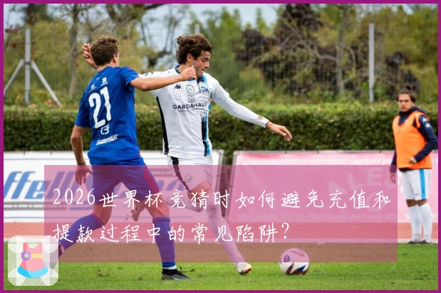 2026世界杯竞猜时如何避免充值和提款过程中的常见陷阱?