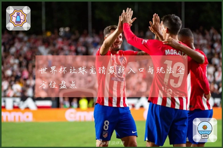 世界杯让球竞猜最新入口与玩法全方位盘点