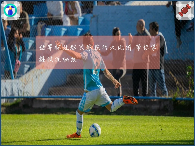 世界杯让球买球技巧大比拼 带你掌握投注秘诀