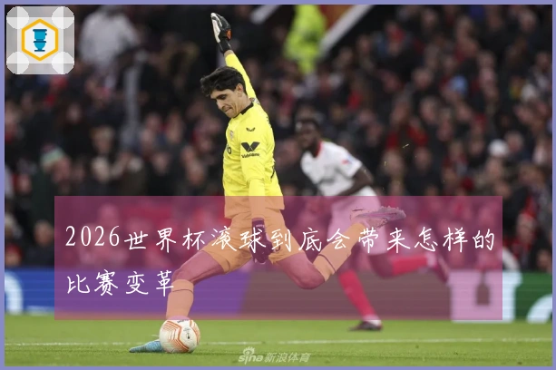 2026世界杯滚球到底会带来怎样的比赛变革