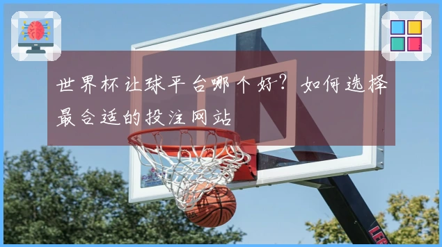 世界杯让球平台哪个好？如何选择最合适的投注网站