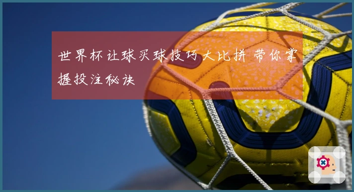 世界杯让球买球技巧大比拼 带你掌握投注秘诀