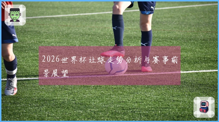 2026世界杯让球走势分析与赛事前景展望